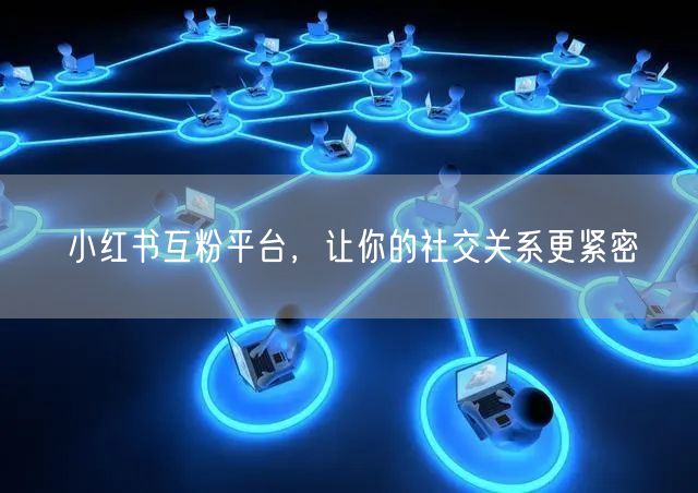 小红书互粉平台，让你的社交关系更紧密