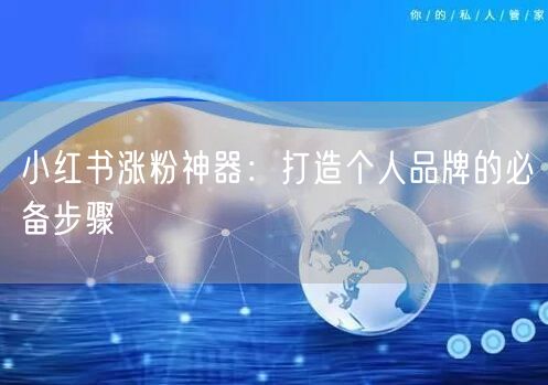 小红书涨粉神器：打造个人品牌的必备步骤