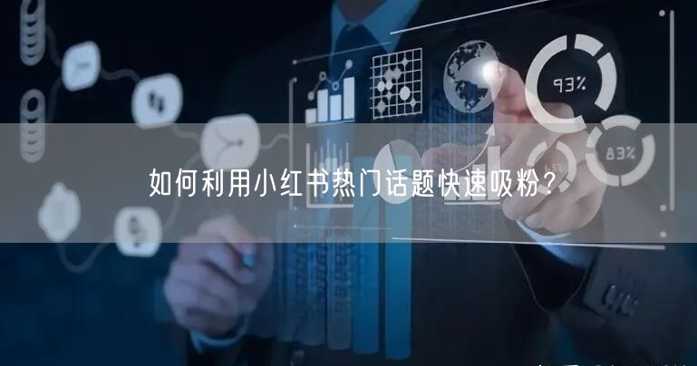 如何利用小红书热门话题快速吸粉？