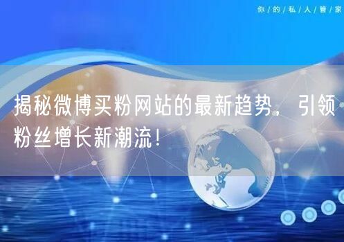 揭秘微博买粉网站的最新趋势，引领粉丝增长新潮流！