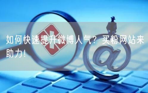 如何快速提升微博人气？买粉网站来助力！