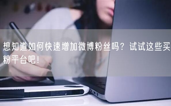 想知道如何快速增加微博粉丝吗？试试这些买粉平台吧！