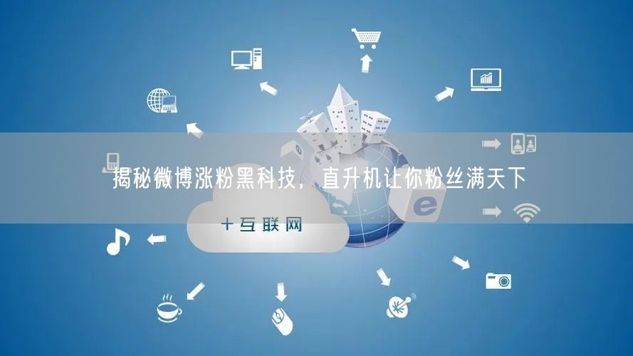 揭秘微博涨粉黑科技，直升机让你粉丝满天下