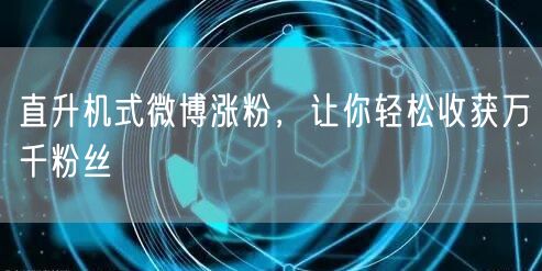 直升机式微博涨粉，让你轻松收获万千粉丝