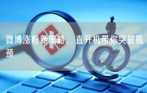 微博涨粉新策略，直升机带你突破瓶颈