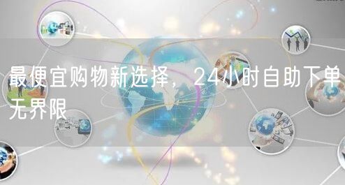 最便宜购物新选择，24小时自助下单无界限