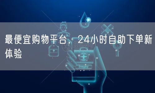 最便宜购物平台，24小时自助下单新体验