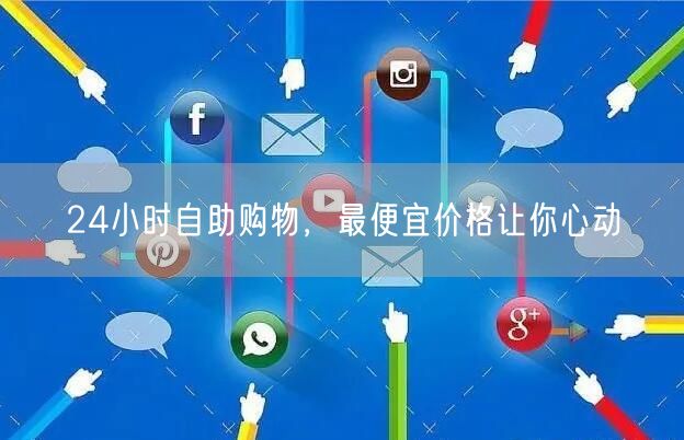 24小时自助购物，最便宜价格让你心动