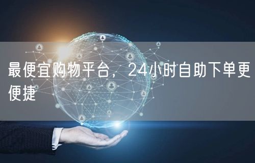 最便宜购物平台，24小时自助下单更便捷