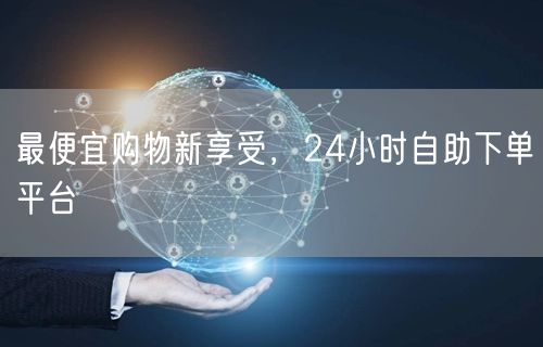 最便宜购物新享受，24小时自助下单平台