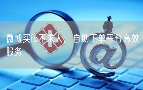 微博买fo不求人，自助下单平台高效服务