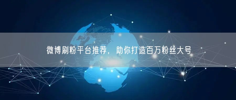 微博刷粉平台推荐，助你打造百万粉丝大号