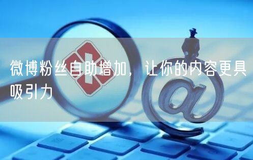 微博粉丝自助增加，让你的内容更具吸引力