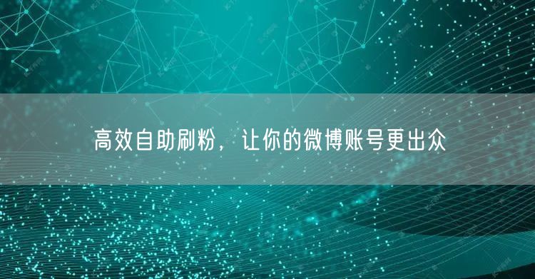 高效自助刷粉，让你的微博账号更出众
