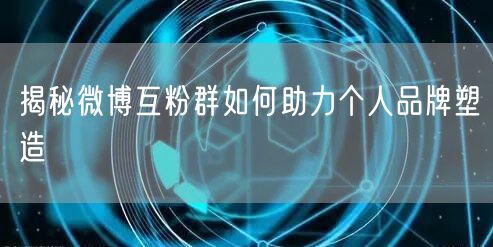 揭秘微博互粉群如何助力个人品牌塑造