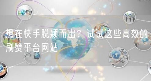 想在快手脱颖而出？试试这些高效的刷赞平台网站