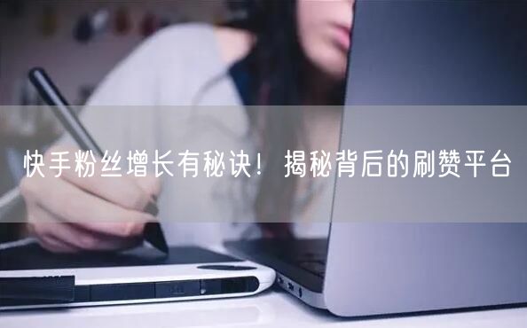 快手粉丝增长有秘诀！揭秘背后的刷赞平台