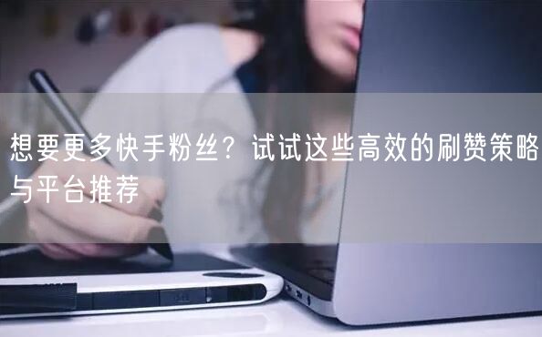 想要更多快手粉丝？试试这些高效的刷赞策略与平台推荐