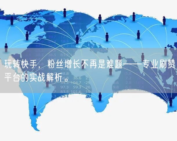 玩转快手，粉丝增长不再是难题——专业刷赞平台的实战解析。
