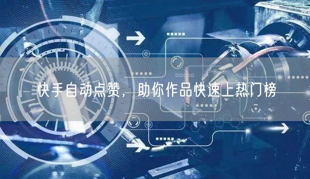 快手自动点赞，助你作品快速上热门榜