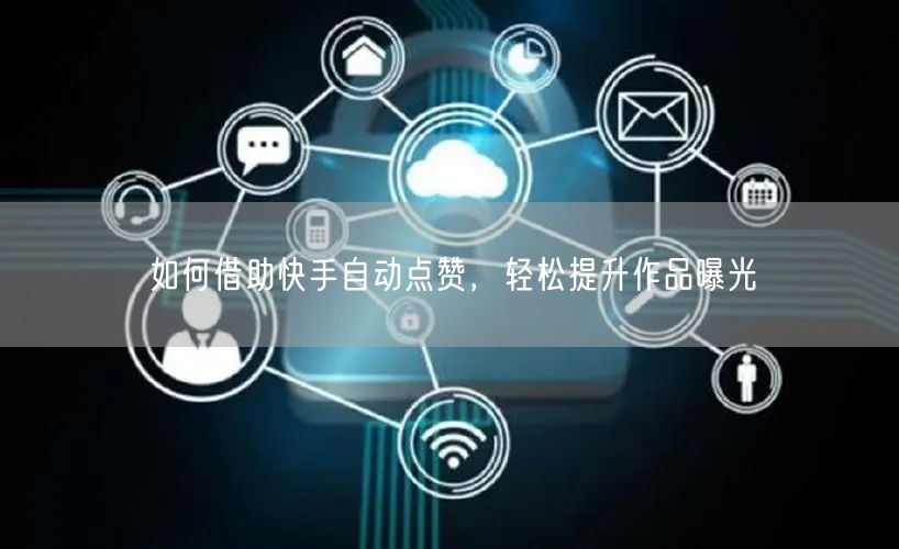 如何借助快手自动点赞，轻松提升作品曝光