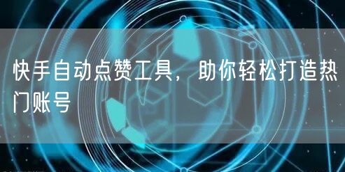 快手自动点赞工具，助你轻松打造热门账号