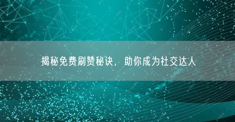 揭秘免费刷赞秘诀，助你成为社交达人