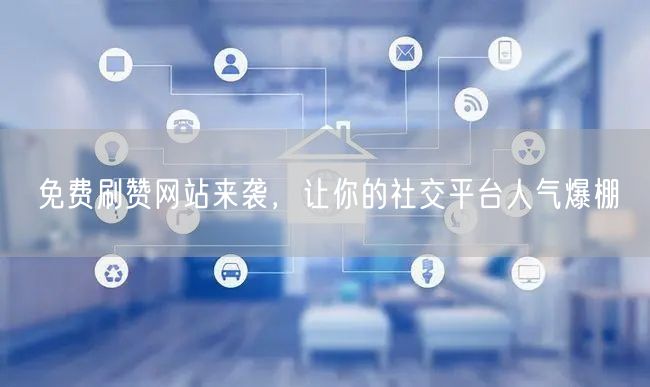 免费刷赞网站来袭，让你的社交平台人气爆棚