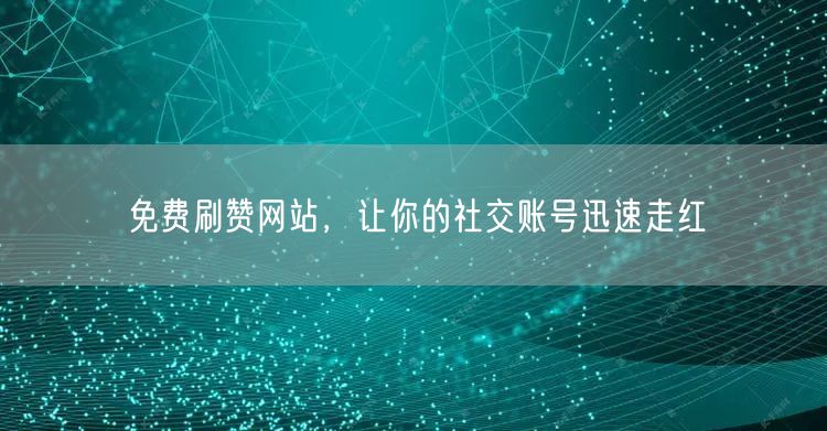 免费刷赞网站，让你的社交账号迅速走红