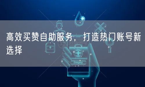 高效买赞自助服务，打造热门账号新选择