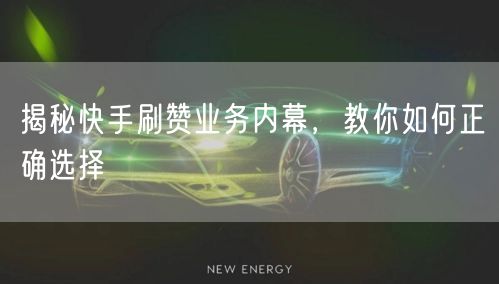 揭秘快手刷赞业务内幕，教你如何正确选择