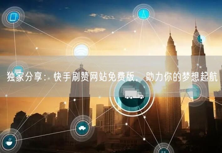 独家分享：快手刷赞网站免费版，助力你的梦想起航