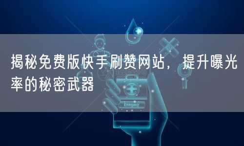 揭秘免费版快手刷赞网站，提升曝光率的秘密武器