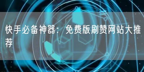快手必备神器：免费版刷赞网站大推荐