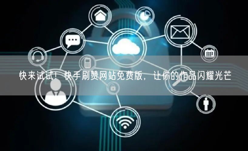 快来试试！快手刷赞网站免费版，让你的作品闪耀光芒