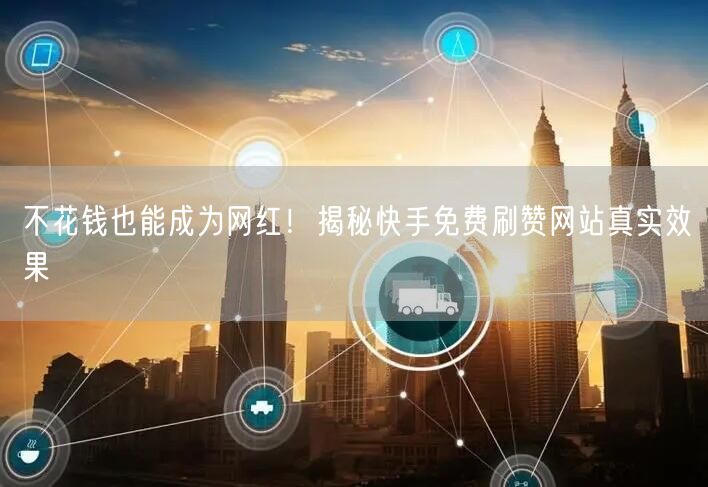 不花钱也能成为网红！揭秘快手免费刷赞网站真实效果