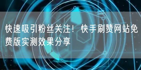 快速吸引粉丝关注！快手刷赞网站免费版实测效果分享