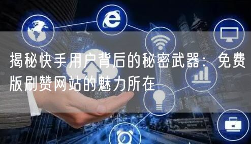 揭秘快手用户背后的秘密武器：免费版刷赞网站的魅力所在