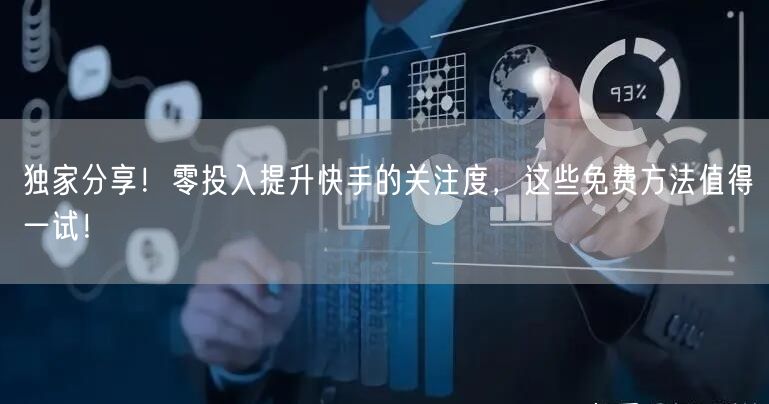 独家分享！零投入提升快手的关注度，这些免费方法值得一试！