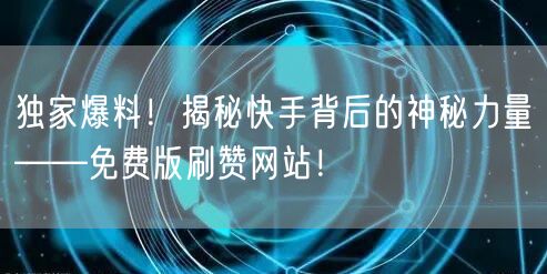 独家爆料！揭秘快手背后的神秘力量——免费版刷赞网站！
