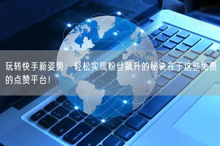玩转快手新姿势：轻松实现粉丝飙升的秘诀在于这些免费的点赞平台！