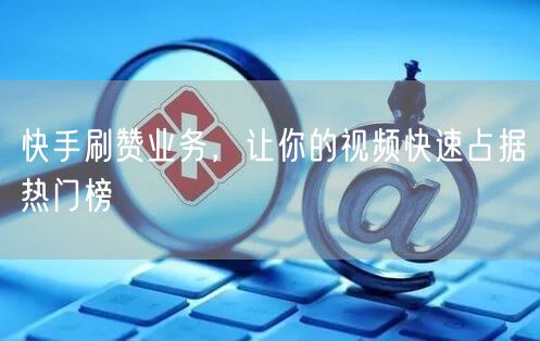快手刷赞业务，让你的视频快速占据热门榜