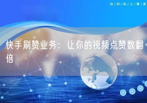 快手刷赞业务：让你的视频点赞数翻倍