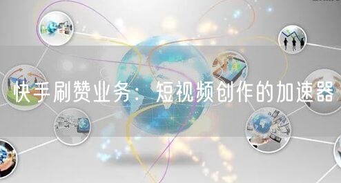 快手刷赞业务：短视频创作的加速器