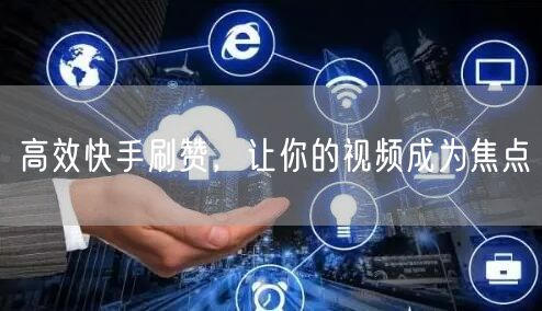 高效快手刷赞，让你的视频成为焦点