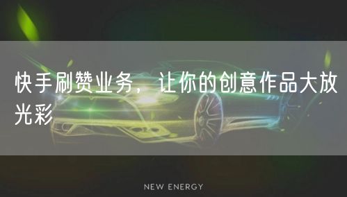 快手刷赞业务，让你的创意作品大放光彩