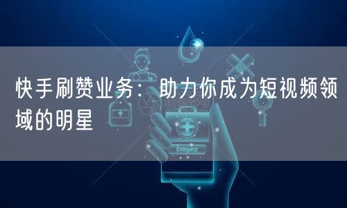 快手刷赞业务：助力你成为短视频领域的明星