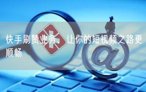 快手刷赞业务，让你的短视频之路更顺畅