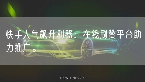 快手人气飙升利器：在线刷赞平台助力推广。