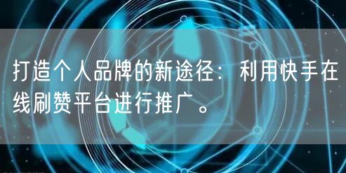 打造个人品牌的新途径：利用快手在线刷赞平台进行推广。